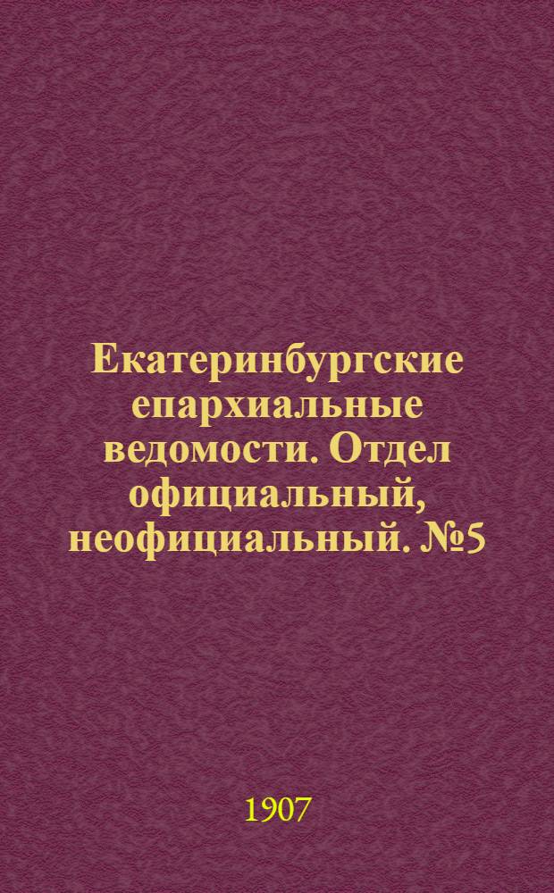 Екатеринбургские епархиальные ведомости. Отдел официальный, неофициальный. № 5 (1 февраля 1907 г.)