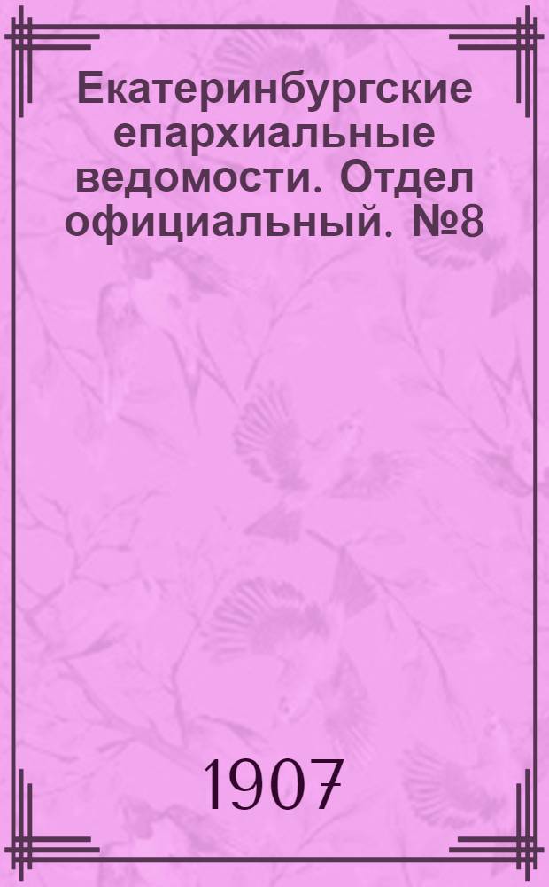 Екатеринбургские епархиальные ведомости. Отдел официальный. № 8 (22 февраля 1907 г.)