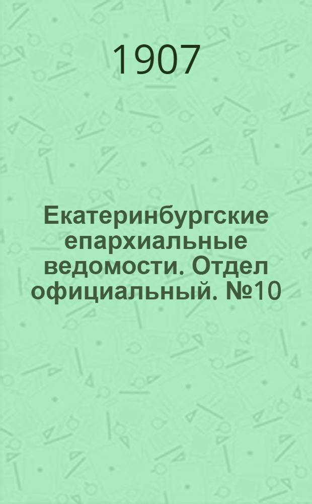 Екатеринбургские епархиальные ведомости. Отдел официальный. № 10 (8 марта 1907 г.)