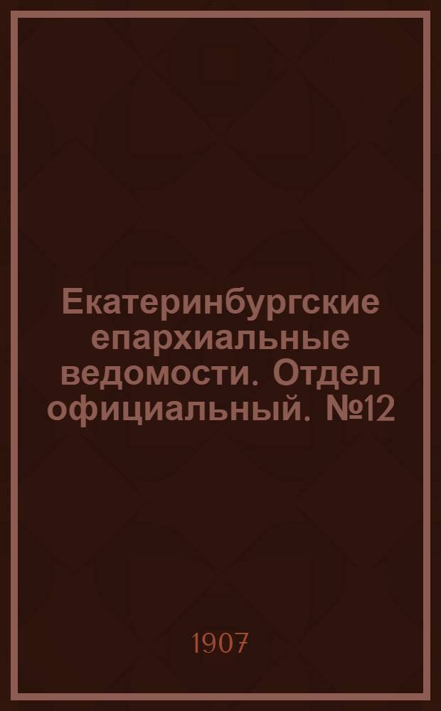 Екатеринбургские епархиальные ведомости. Отдел официальный. № 12 (22 марта 1907 г.)