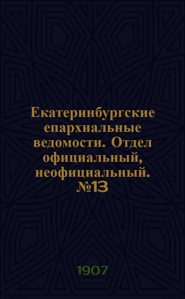 Екатеринбургские епархиальные ведомости. Отдел официальный, неофициальный. № 13 (1 апреля 1907 г.)
