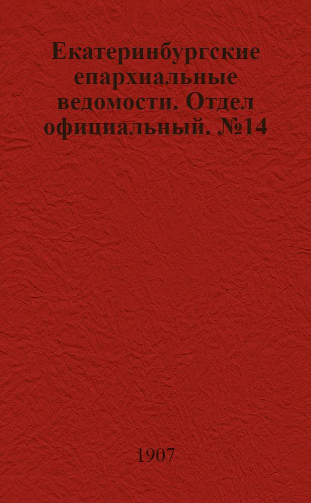 Екатеринбургские епархиальные ведомости. Отдел официальный. № 14 (8 апреля 1907 г.)