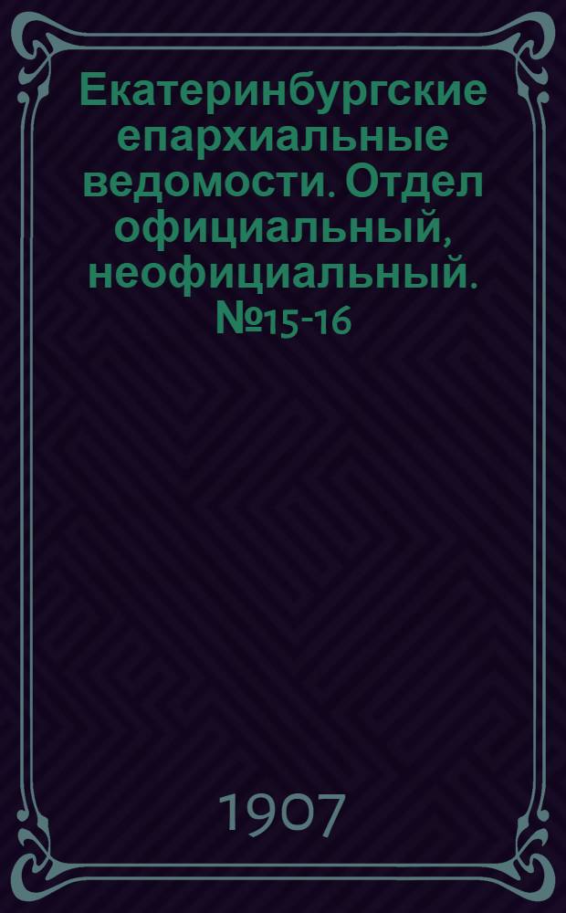 Екатеринбургские епархиальные ведомости. Отдел официальный, неофициальный. № 15-16 (15 - 22 апреля 1907 г.)