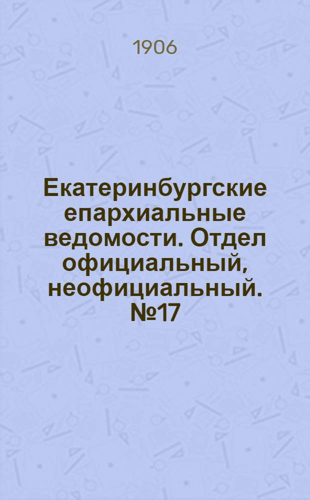 Екатеринбургские епархиальные ведомости. Отдел официальный, неофициальный. № 17 (1 сентября 1906 г.)