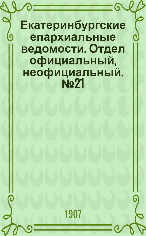 Екатеринбургские епархиальные ведомости. Отдел официальный, неофициальный. № 21 (1 июня 1907 г.)