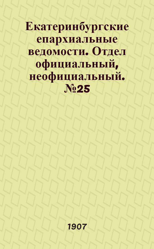 Екатеринбургские епархиальные ведомости. Отдел официальный, неофициальный. № 25 (1 июля 1907 г.)