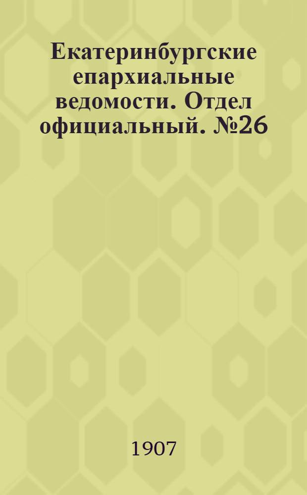 Екатеринбургские епархиальные ведомости. Отдел официальный. № 26 (8 июля 1907 г.)