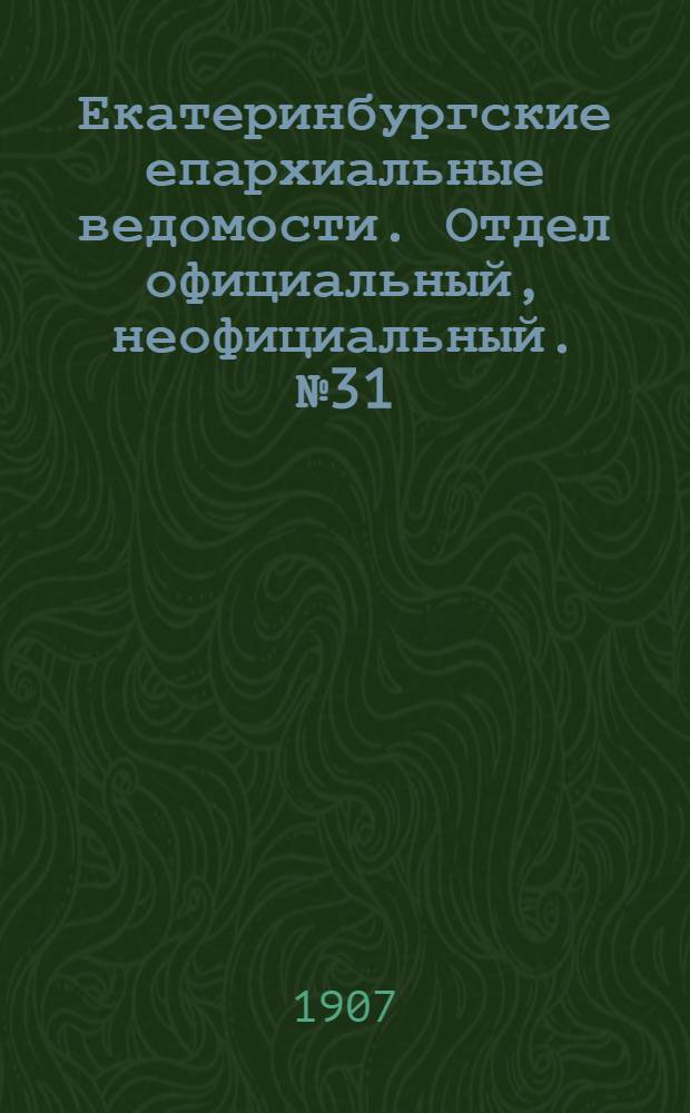 Екатеринбургские епархиальные ведомости. Отдел официальный, неофициальный. № 31 (15 августа 1907 г.)