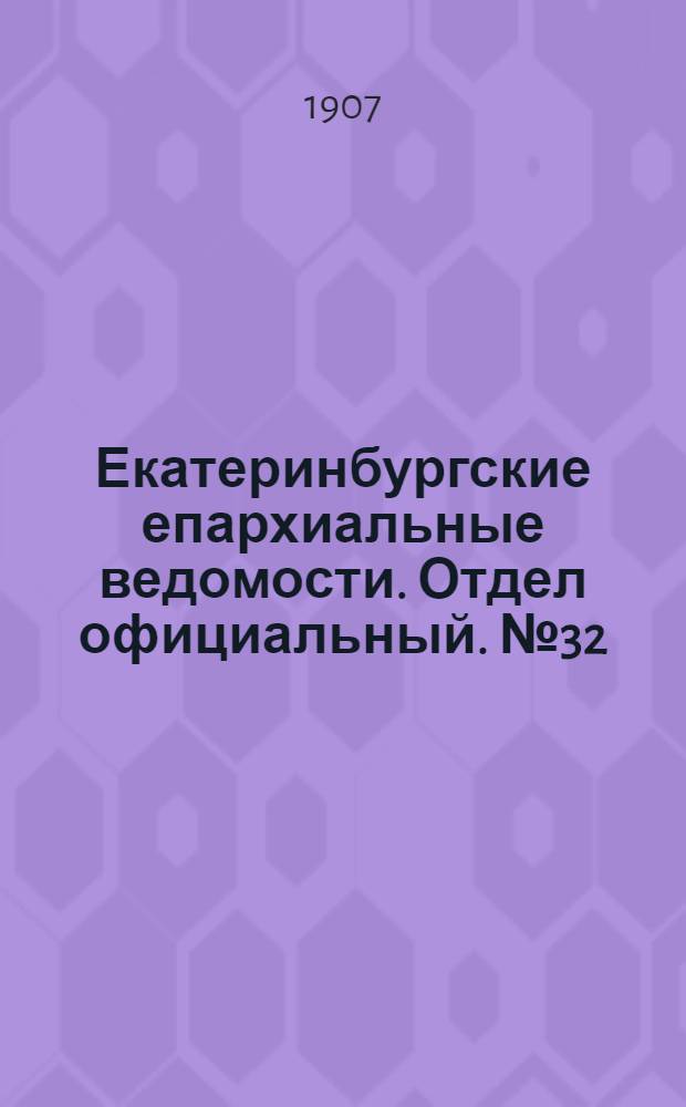 Екатеринбургские епархиальные ведомости. Отдел официальный. № 32 (22 августа 1907 г.)