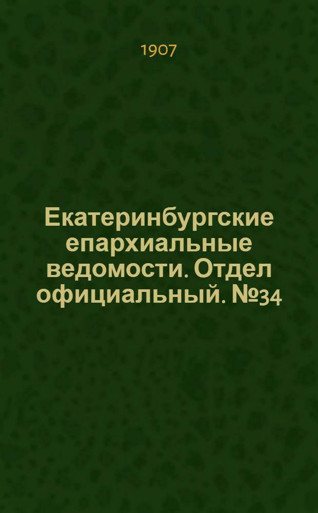 Екатеринбургские епархиальные ведомости. Отдел официальный. № 34 (8 сентября 1907 г.)