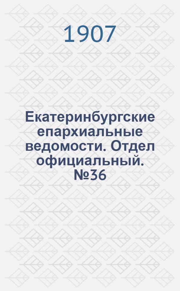 Екатеринбургские епархиальные ведомости. Отдел официальный. № 36 (22 сентября 1907 г.)