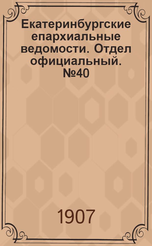 Екатеринбургские епархиальные ведомости. Отдел официальный. № 40 (22 октября 1907 г.)