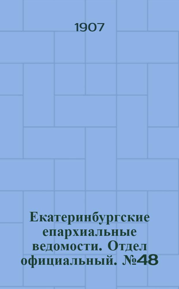 Екатеринбургские епархиальные ведомости. Отдел официальный. № 48 (22 декабря 1907 г.)