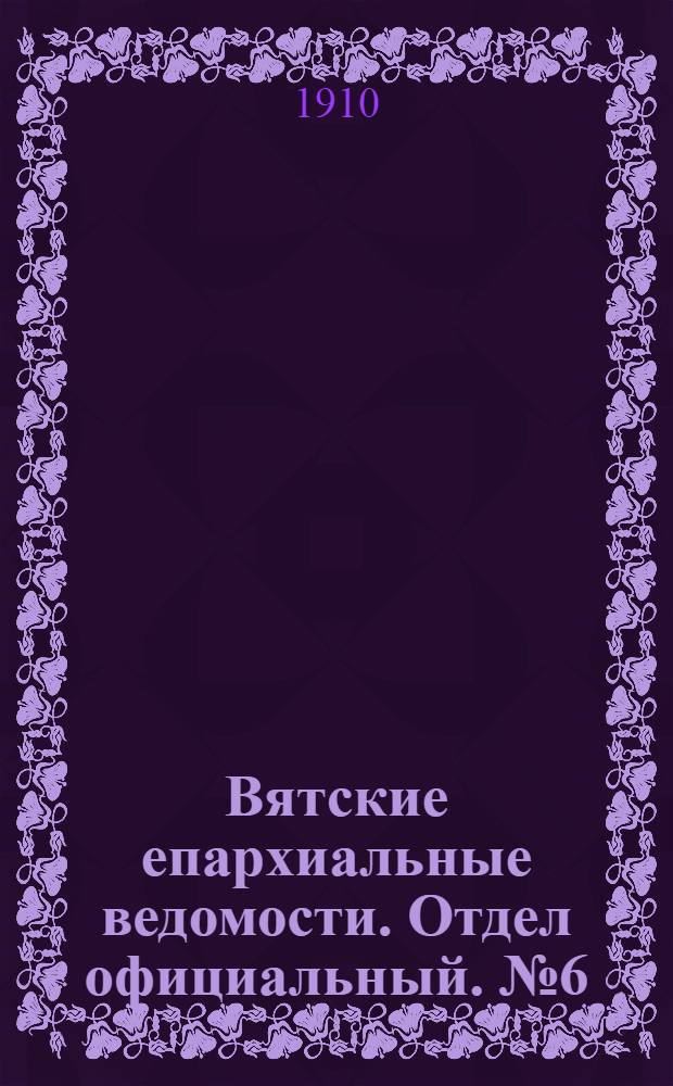 Вятские епархиальные ведомости. Отдел официальный. № 6 (11 февраля 1910 г.)