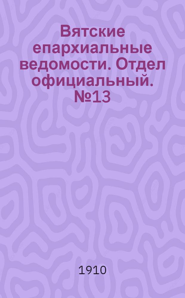 Вятские епархиальные ведомости. Отдел официальный. № 13 (1 апреля 1910 г.)