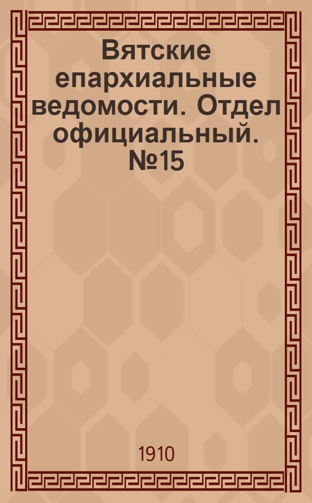 Вятские епархиальные ведомости. Отдел официальный. № 15 (15 апреля 1910 г.)