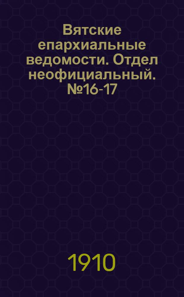 Вятские епархиальные ведомости. Отдел неофициальный. № 16-17 (29 апреля 1910 г.)