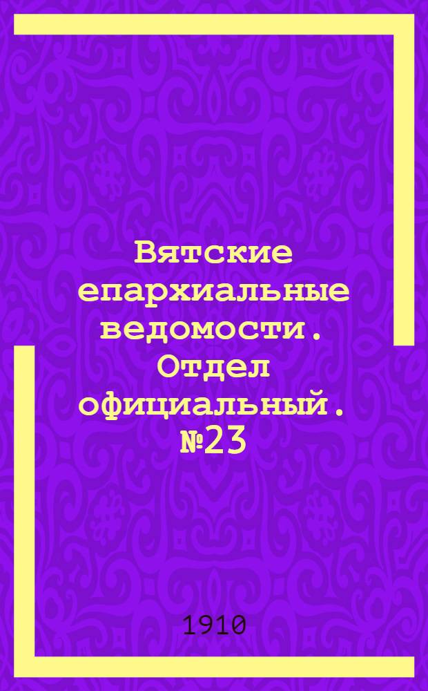 Вятские епархиальные ведомости. Отдел официальный. № 23 (10 июня 1910 г.)