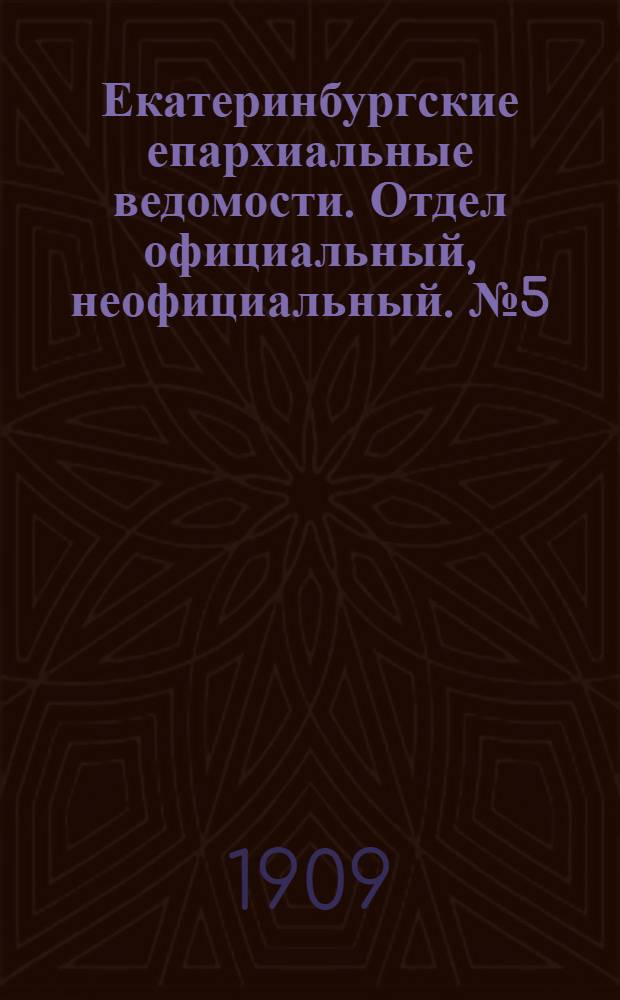 Екатеринбургские епархиальные ведомости. Отдел официальный, неофициальный. № 5 (1 февраля 1909 г.)