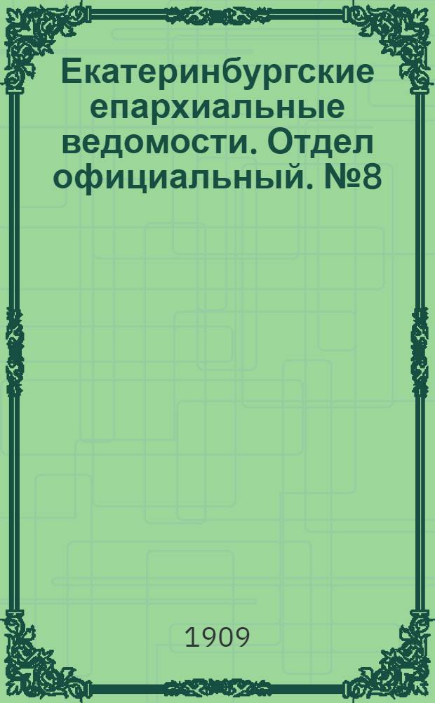 Екатеринбургские епархиальные ведомости. Отдел официальный. № 8 (22 февраля 1909 г.)