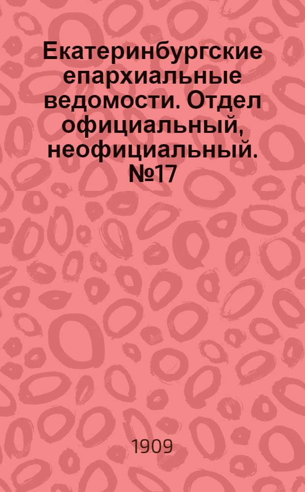 Екатеринбургские епархиальные ведомости. Отдел официальный, неофициальный. № 17 (1 мая 1909 г.)