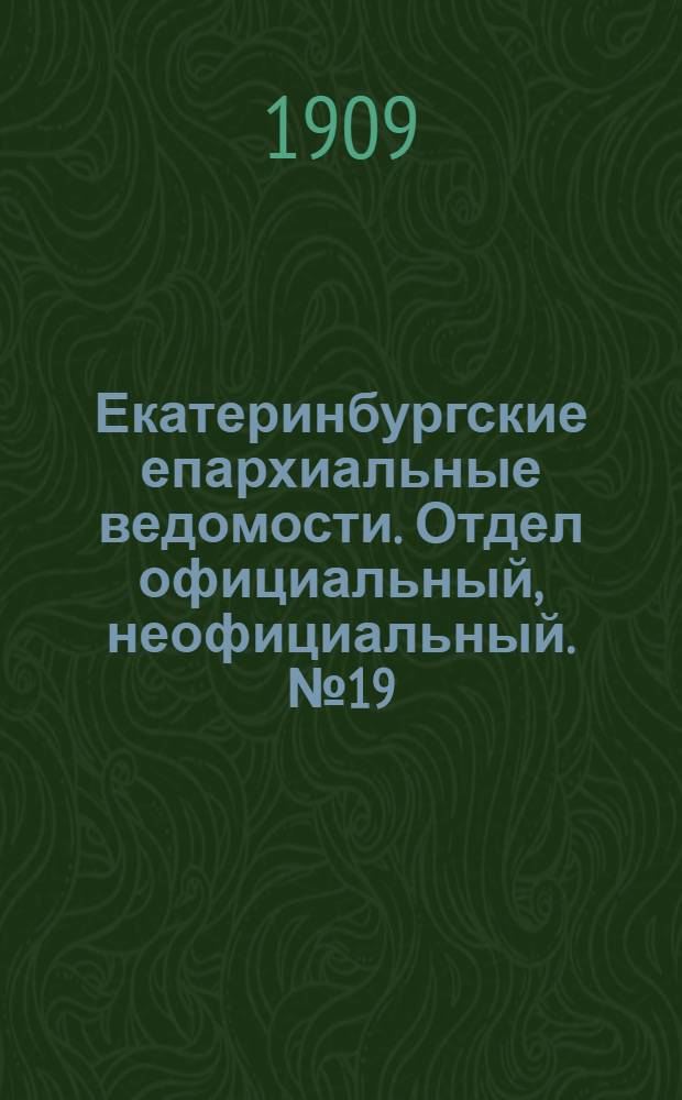 Екатеринбургские епархиальные ведомости. Отдел официальный, неофициальный. № 19 (15 мая 1909 г.)
