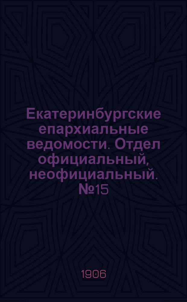 Екатеринбургские епархиальные ведомости. Отдел официальный, неофициальный. № 15 (1 августа 1906 г.)
