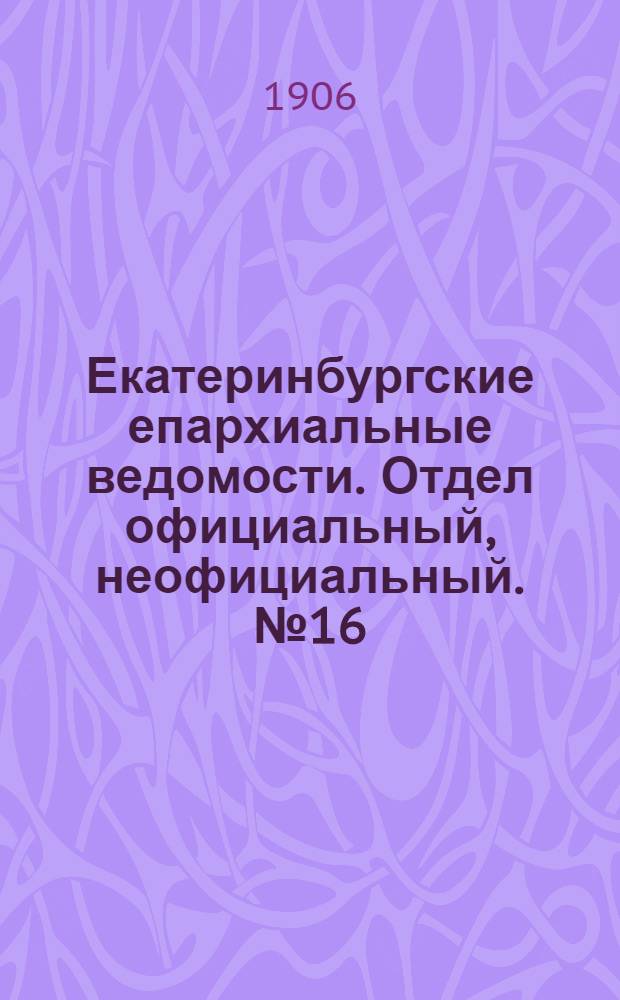 Екатеринбургские епархиальные ведомости. Отдел официальный, неофициальный. № 16 (16 августа 1906 г.)
