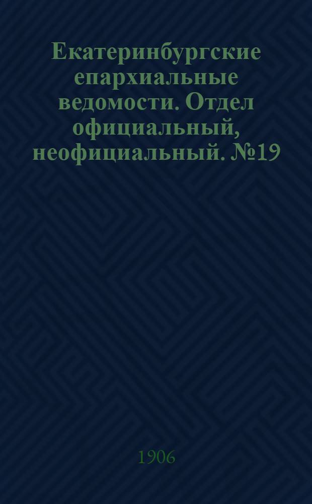 Екатеринбургские епархиальные ведомости. Отдел официальный, неофициальный. № 19 (1 октября 1906 г.)