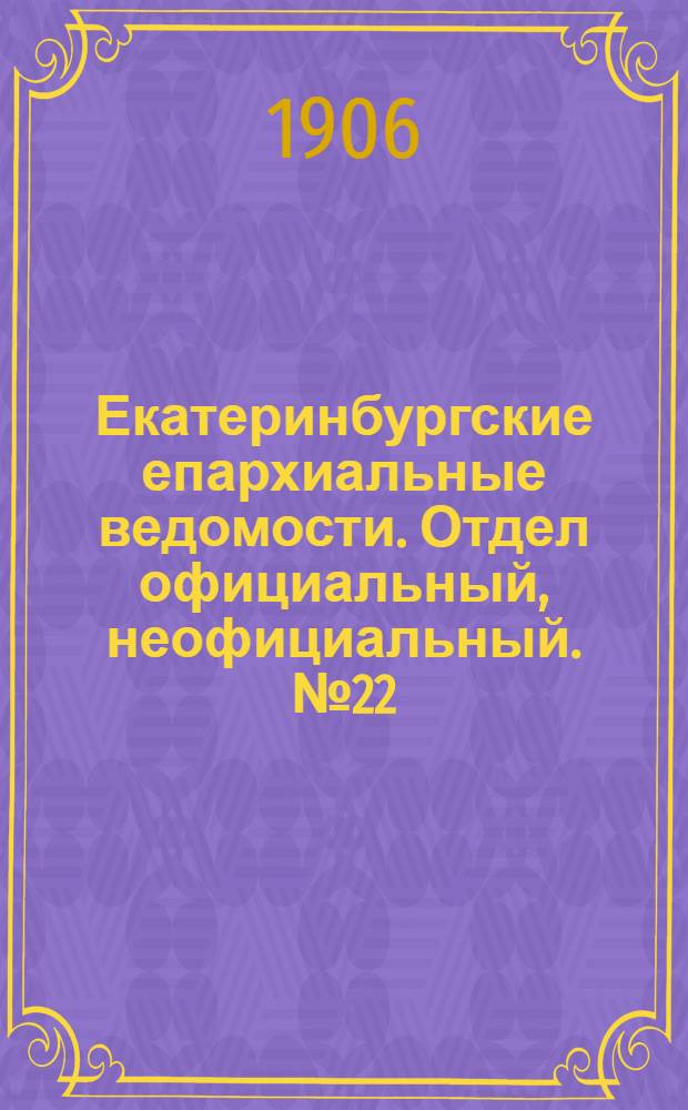 Екатеринбургские епархиальные ведомости. Отдел официальный, неофициальный. № 22 (16 ноября 1906 г.)