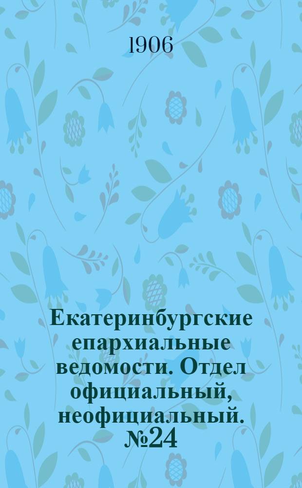 Екатеринбургские епархиальные ведомости. Отдел официальный, неофициальный. № 24 (16 декабря 1906 г.)