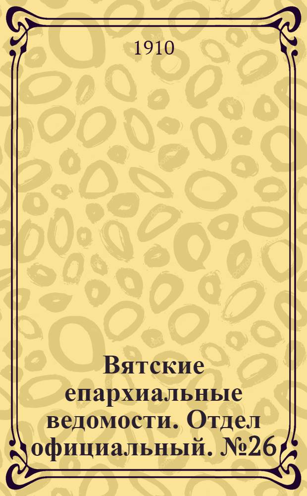 Вятские епархиальные ведомости. Отдел официальный. № 26 (1 июля 1910 г.)