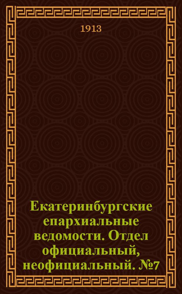 Екатеринбургские епархиальные ведомости. Отдел официальный, неофициальный. № 7 (17 февраля 1913 г.)