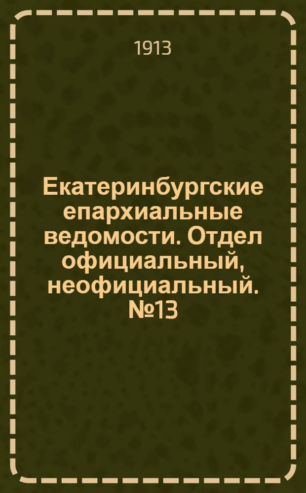Екатеринбургские епархиальные ведомости. Отдел официальный, неофициальный. № 13 (31 марта 1913 г.)