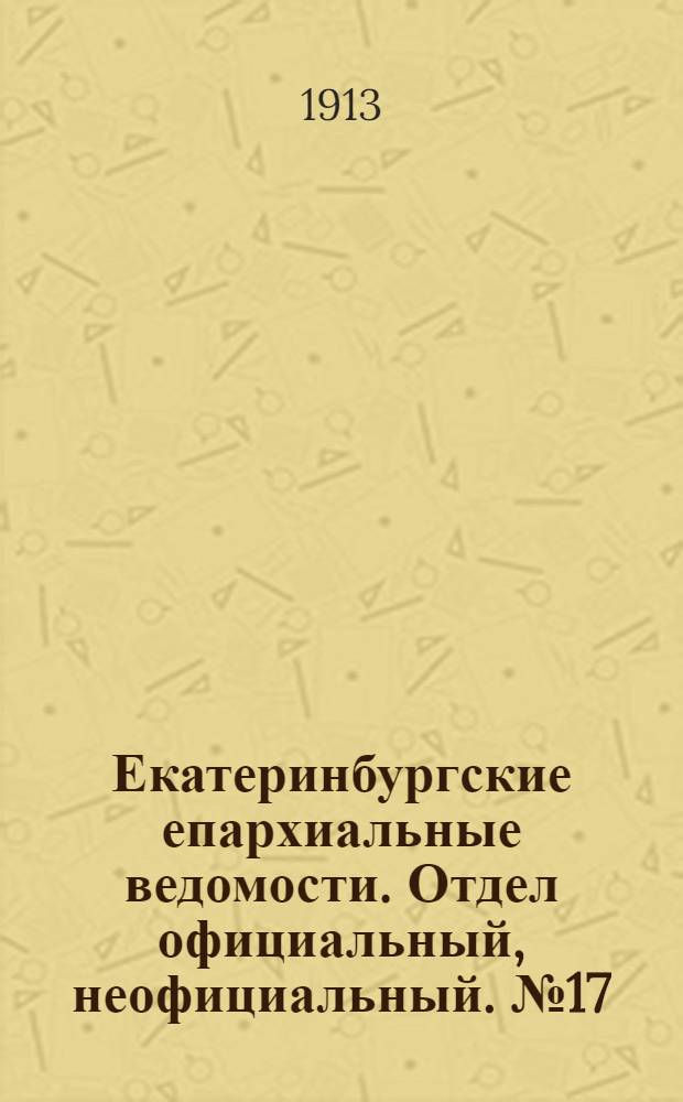 Екатеринбургские епархиальные ведомости. Отдел официальный, неофициальный. № 17 (24 апреля 1913 г.)
