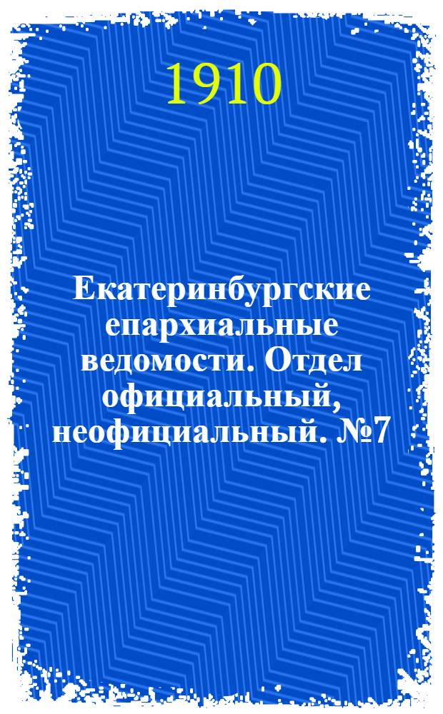Екатеринбургские епархиальные ведомости. Отдел официальный, неофициальный. № 7 (15 февраля 1910 г.)