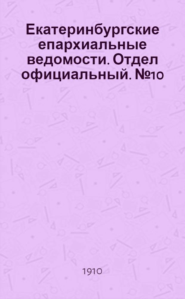 Екатеринбургские епархиальные ведомости. Отдел официальный. № 10 (8 марта 1910 г.)