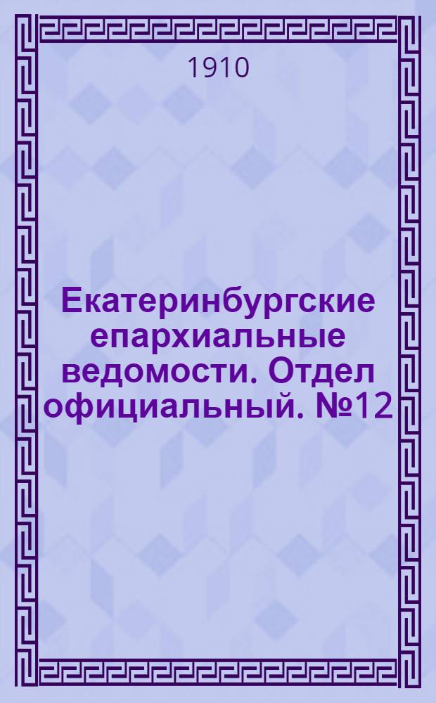 Екатеринбургские епархиальные ведомости. Отдел официальный. № 12 (22 марта 1910 г.)