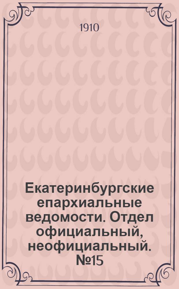 Екатеринбургские епархиальные ведомости. Отдел официальный, неофициальный. № 15 (15 апреля 1910 г.)