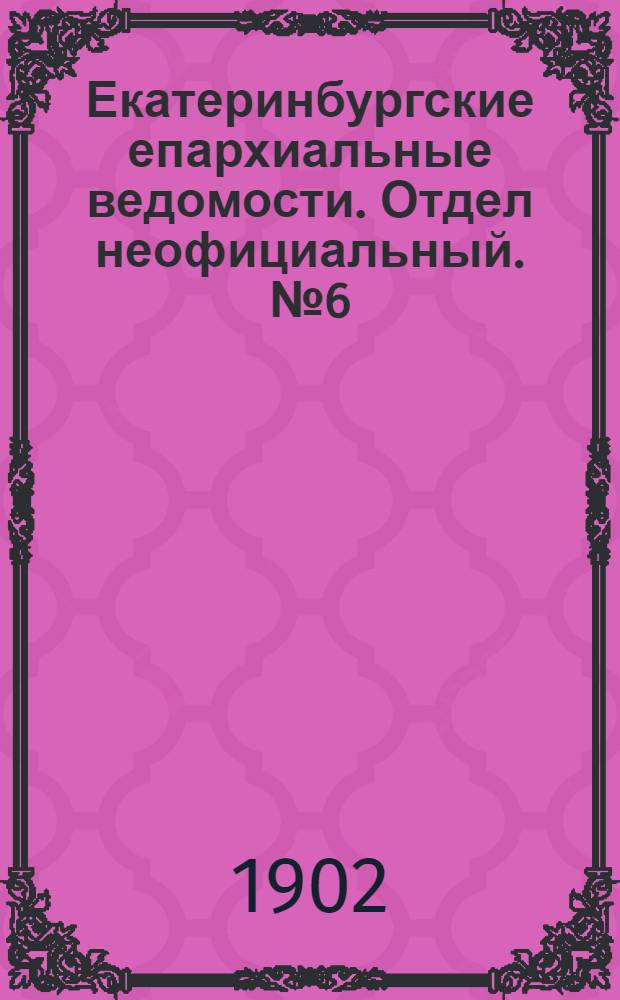 Екатеринбургские епархиальные ведомости. Отдел неофициальный. № 6 (16 марта 1902 г.)