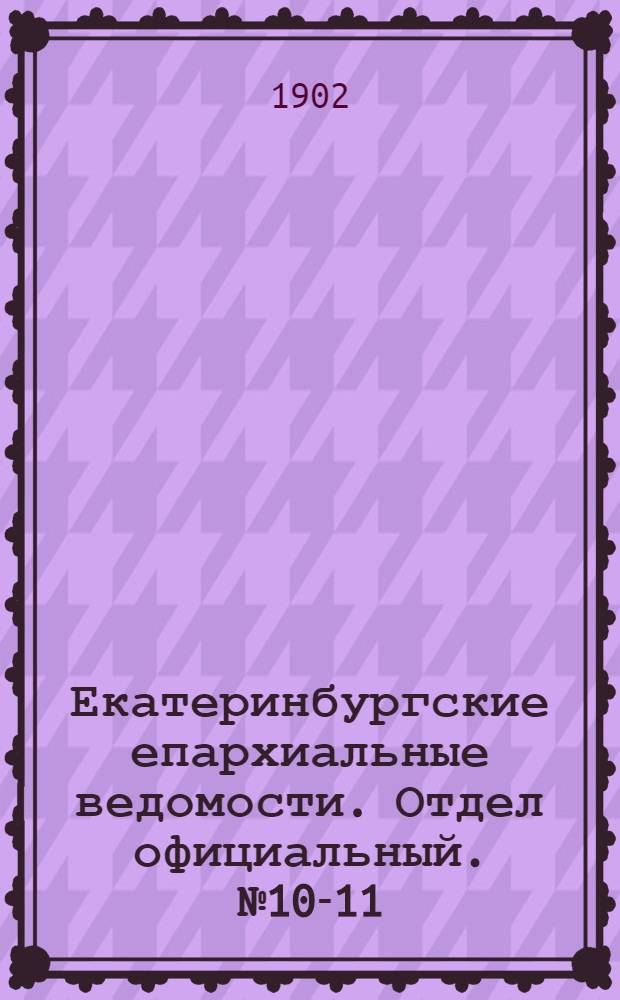 Екатеринбургские епархиальные ведомости. Отдел официальный. № 10-11 (16 мая - 1 июня 1902 г.)