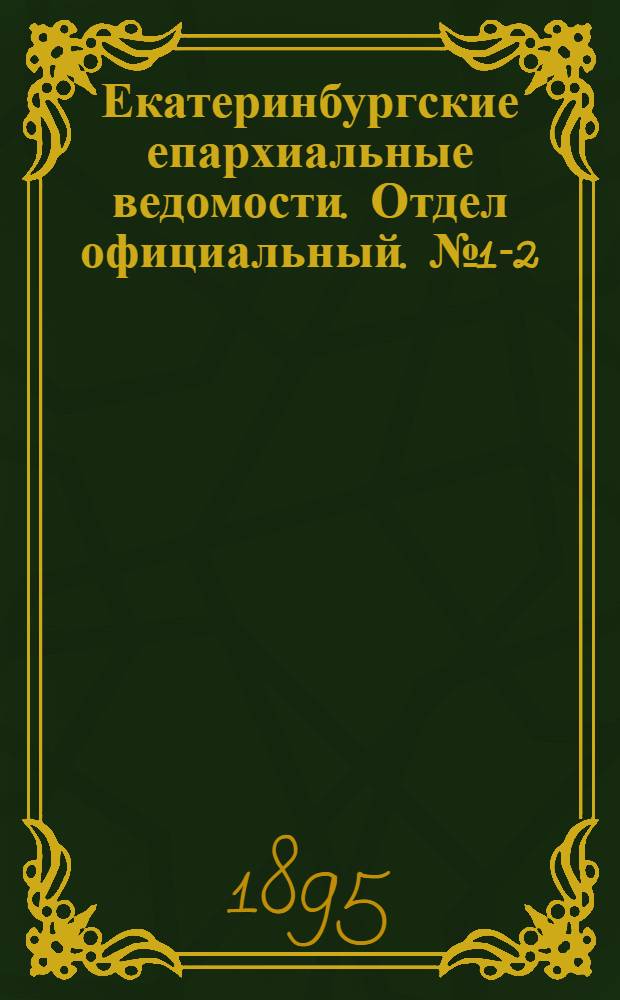 Екатеринбургские епархиальные ведомости. Отдел официальный. № 1-2 (1 - 7 января 1895 г.)