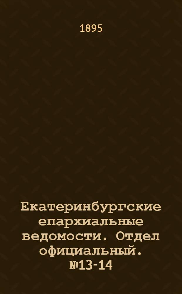 Екатеринбургские епархиальные ведомости. Отдел официальный. № 13-14 (25 марта - 1 апреля 1895 г.)