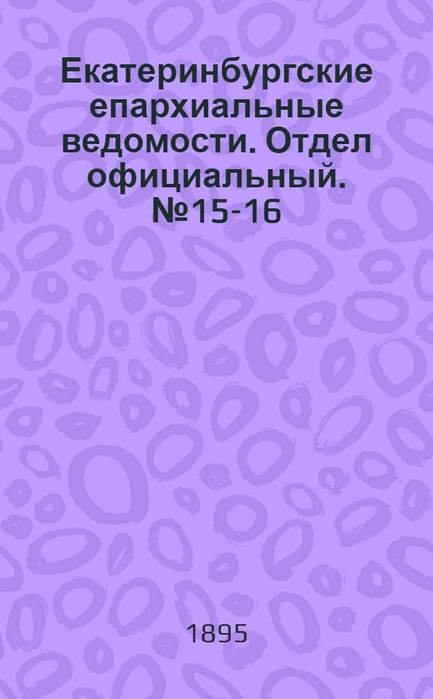Екатеринбургские епархиальные ведомости. Отдел официальный. № 15-16 (8 - 15 апреля 1895 г.)