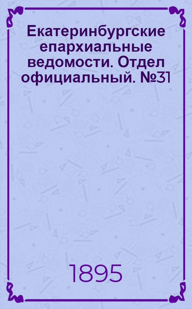 Екатеринбургские епархиальные ведомости. Отдел официальный. № 31 (29 июля 1895 г.)