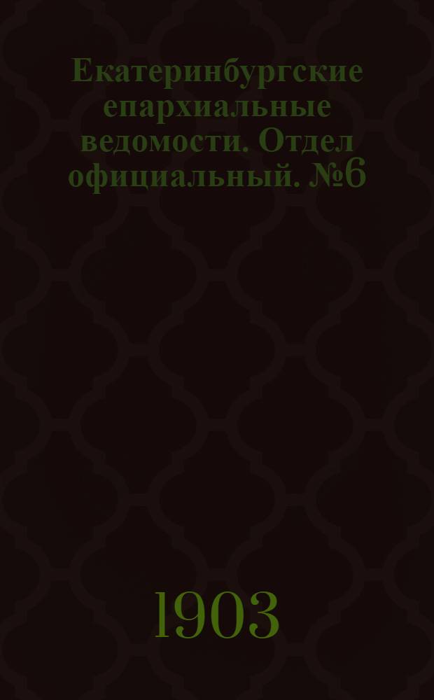 Екатеринбургские епархиальные ведомости. Отдел официальный. № 6 (16 марта 1903 г.)