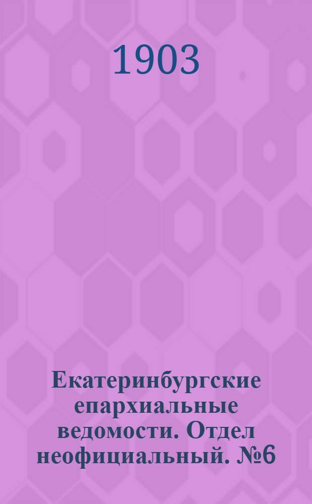 Екатеринбургские епархиальные ведомости. Отдел неофициальный. № 6 (16 марта 1903 г.)