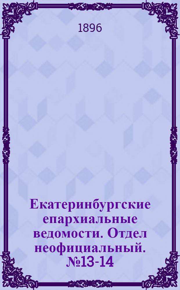 Екатеринбургские епархиальные ведомости. Отдел неофициальный. № 13-14 (30 марта - 6 апреля 1896 г.)