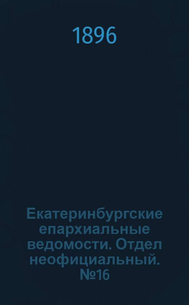 Екатеринбургские епархиальные ведомости. Отдел неофициальный. № 16 (20 апреля 1896 г.)