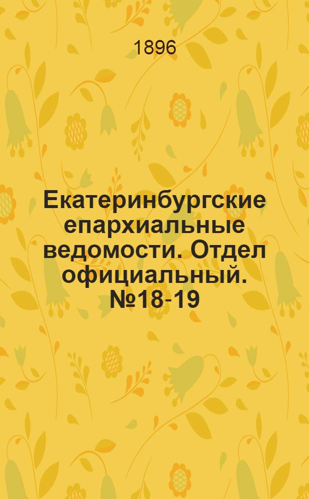 Екатеринбургские епархиальные ведомости. Отдел официальный. № 18-19 (4 - 11 мая 1896 г.)